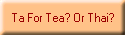 Ta For Tea? Or Thai?